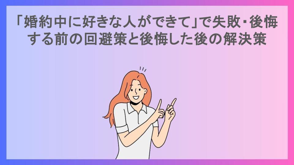 「婚約中に好きな人ができて」で失敗・後悔する前の回避策と後悔した後の解決策